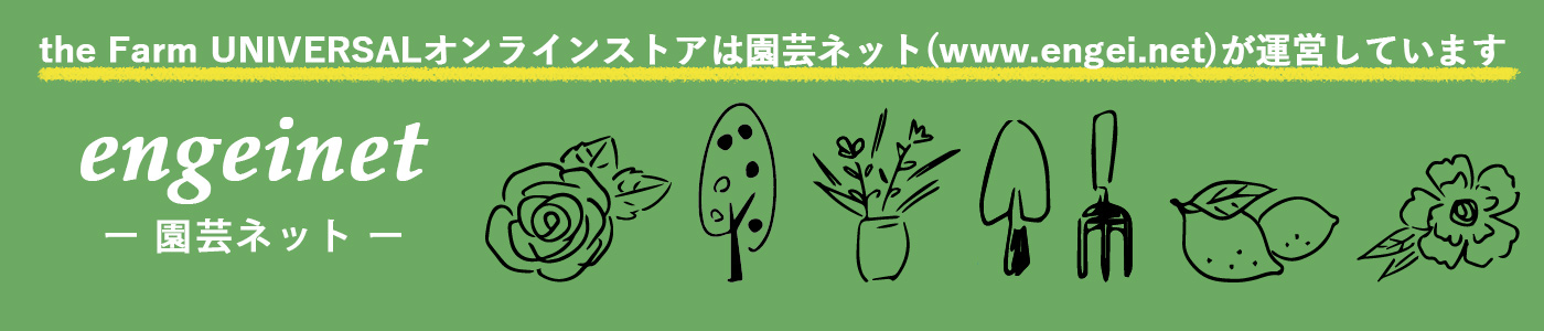 the Farm UNIVERSAL オンラインストアは 園芸ネット (www.engeicojp.live)が運営しています engeinet - 園芸ネット - 園芸ネットの商品はこちら